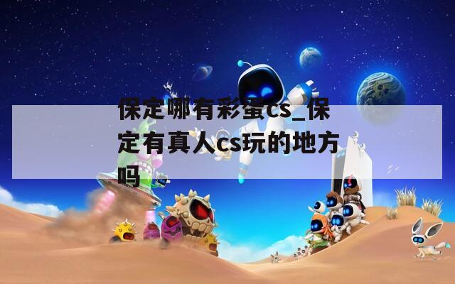 保定哪有彩蛋cs_保定有真人cs玩的地方吗