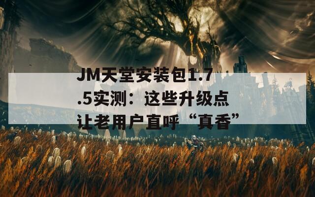 JM天堂安装包1.7.5实测：这些升级点让老用户直呼“真香”
