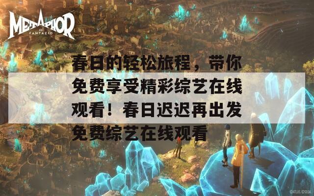 春日的轻松旅程，带你免费享受精彩综艺在线观看！春日迟迟再出发免费综艺在线观看