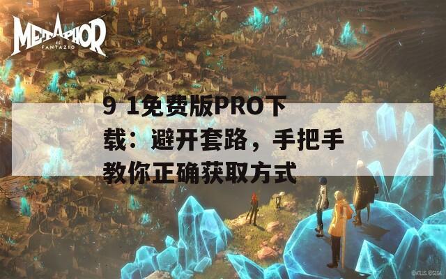 9 1免费版PRO下载：避开套路，手把手教你正确获取方式