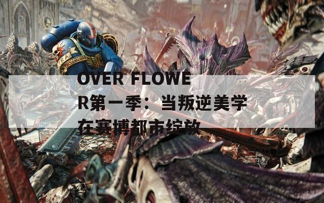 OVER FLOWER第一季：当叛逆美学在赛博都市绽放