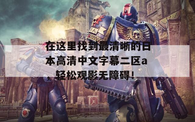 在这里找到最清晰的日本高清中文字幕二区a，轻松观影无障碍！