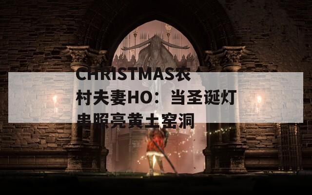 CHRISTMAS农村夫妻HO：当圣诞灯串照亮黄土窑洞