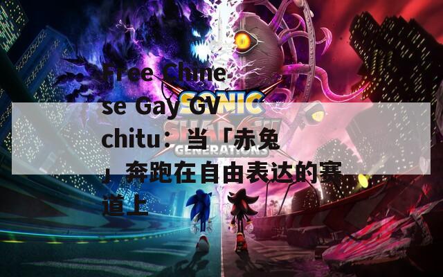 Free Chinese Gay GV chitu：当「赤兔」奔跑在自由表达的赛道上
