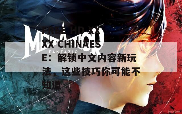 FREE HD XXXX CHINAESE：解锁中文内容新玩法，这些技巧你可能不知道