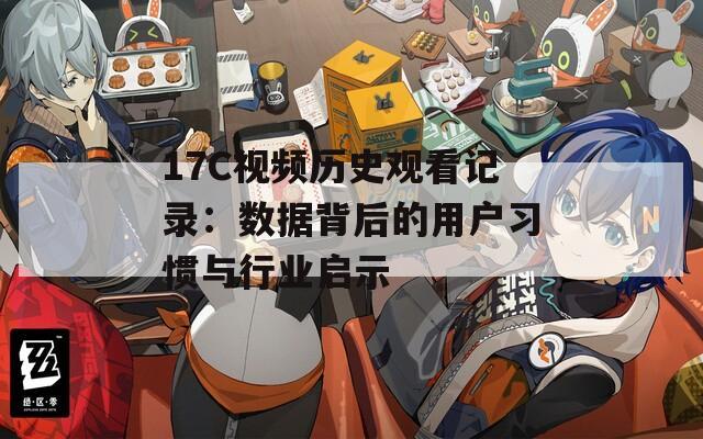 17C视频历史观看记录：数据背后的用户习惯与行业启示