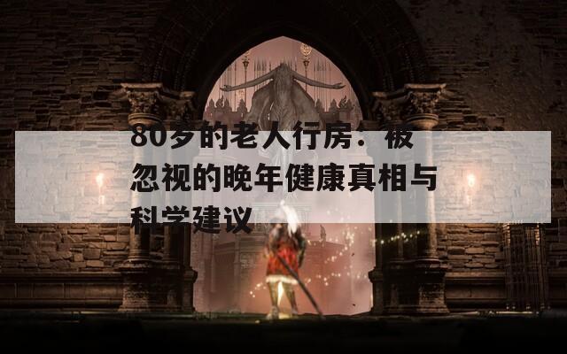 80岁的老人行房：被忽视的晚年健康真相与科学建议