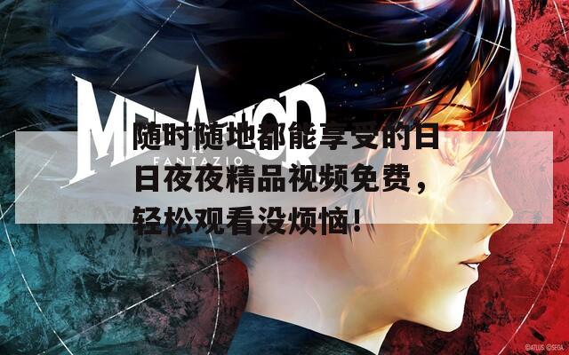 随时随地都能享受的日日夜夜精品视频免费，轻松观看没烦恼！