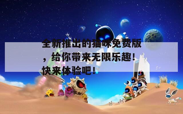全新推出的猫咪免费版，给你带来无限乐趣！快来体验吧！
