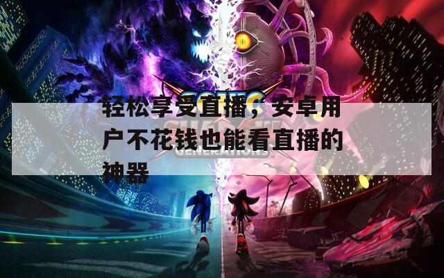 轻松享受直播，安卓用户不花钱也能看直播的神器