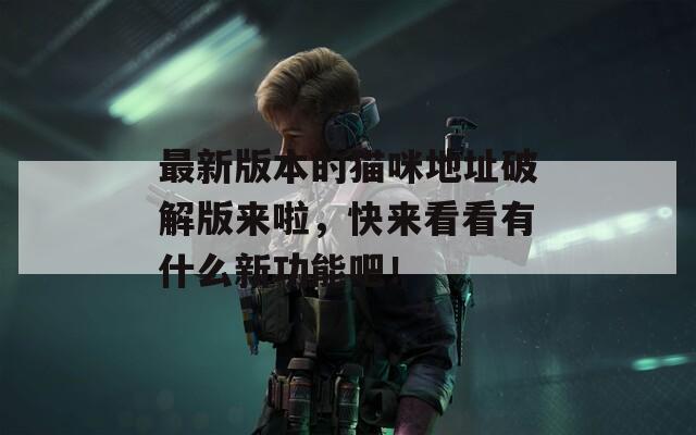 最新版本的猫咪地址破解版来啦，快来看看有什么新功能吧！