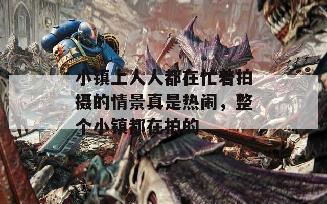 小镇上人人都在忙着拍摄的情景真是热闹，整个小镇都在拍的