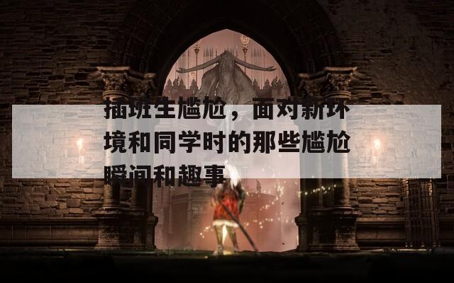 插班生尴尬，面对新环境和同学时的那些尴尬瞬间和趣事