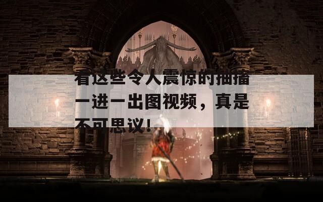 看这些令人震惊的抽搐一进一出图视频，真是不可思议！