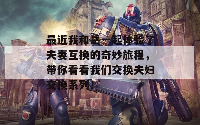 最近我和岳一起体验了夫妻互换的奇妙旅程，带你看看我们交换夫妇交换系列！