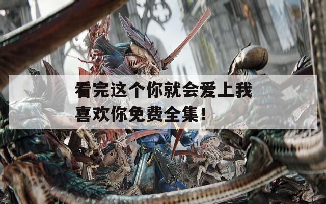 看完这个你就会爱上我喜欢你免费全集！
