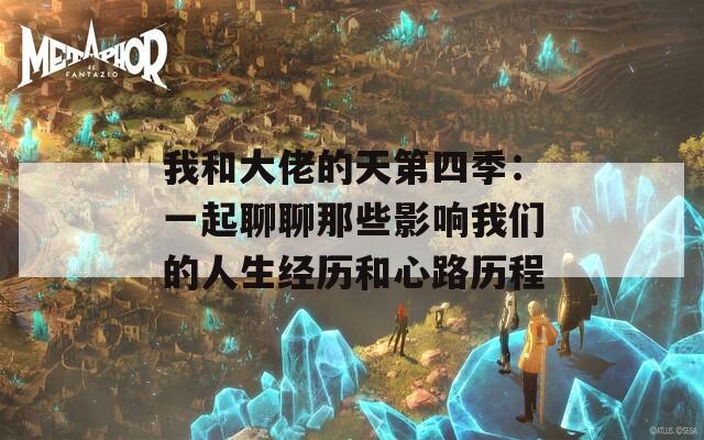 我和大佬的天第四季：一起聊聊那些影响我们的人生经历和心路历程