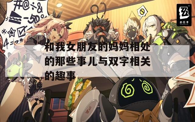 和我女朋友的妈妈相处的那些事儿与双字相关的趣事