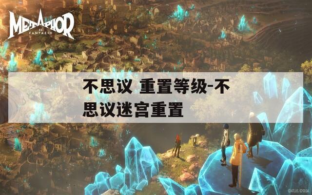 不思议 重置等级-不思议迷宫重置