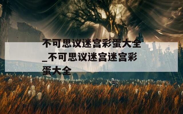 不可思议迷宫彩蛋大全_不可思议迷宫迷宫彩蛋大全