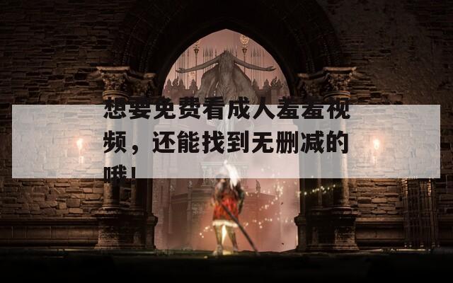 想要免费看成人羞羞视频，还能找到无删减的哦！