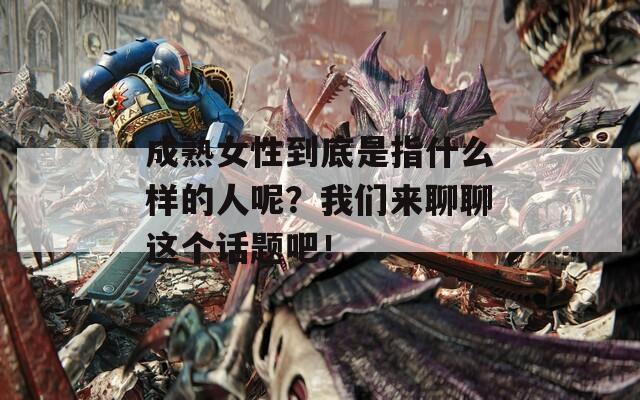 成熟女性到底是指什么样的人呢？我们来聊聊这个话题吧！