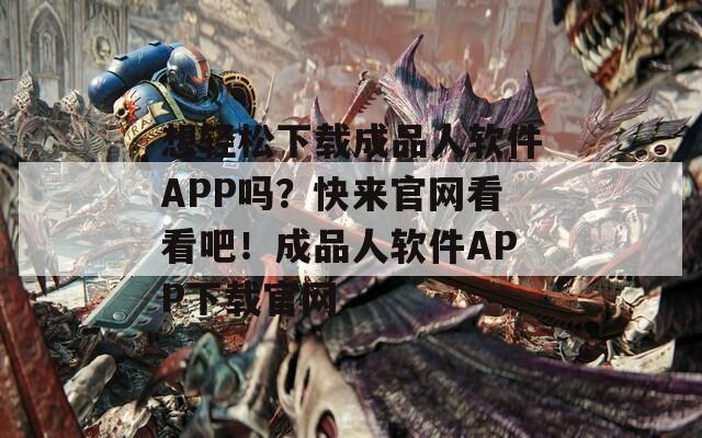 想轻松下载成品人软件APP吗？快来官网看看吧！成品人软件APP下载官网