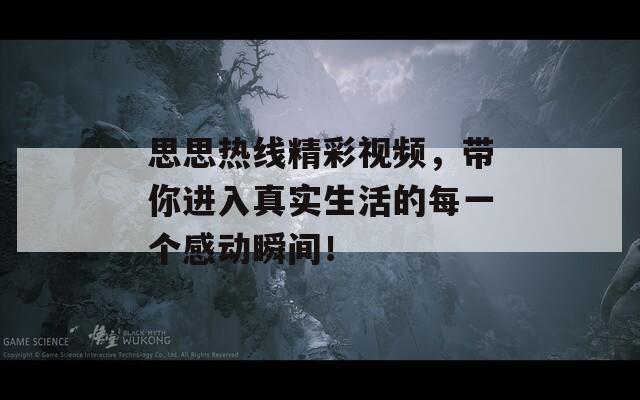 思思热线精彩视频，带你进入真实生活的每一个感动瞬间！