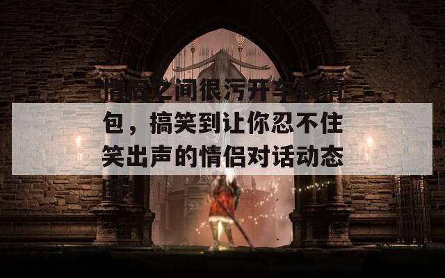 情侣之间很污开车表情包，搞笑到让你忍不住笑出声的情侣对话动态图！