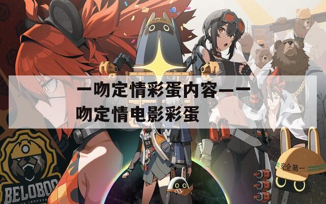 一吻定情彩蛋内容—一吻定情电影彩蛋