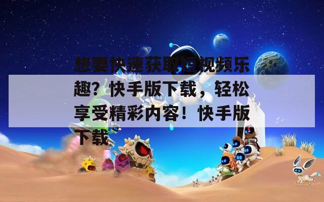 想要快速获取短视频乐趣？快手版下载，轻松享受精彩内容！快手版下载