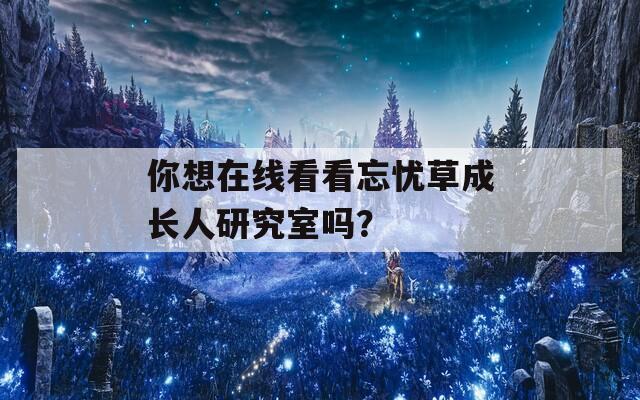 你想在线看看忘忧草成长人研究室吗？