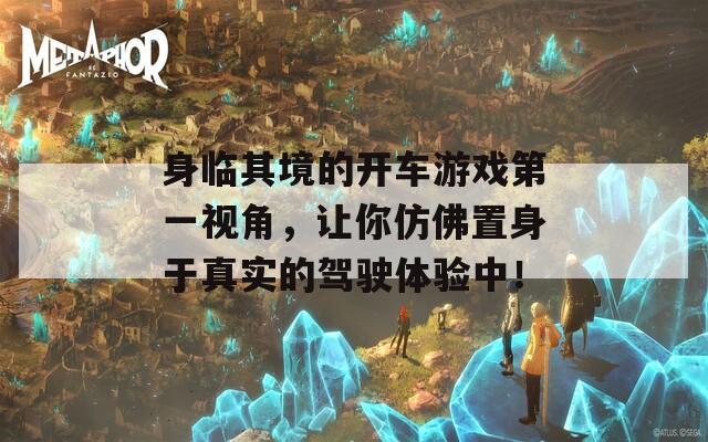 身临其境的开车游戏第一视角，让你仿佛置身于真实的驾驶体验中！
