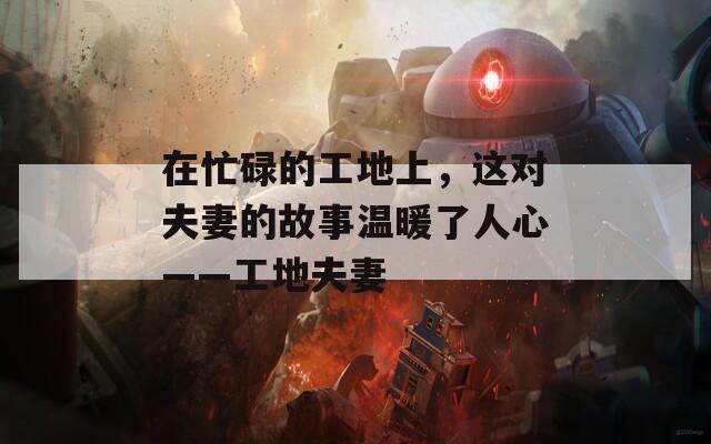 在忙碌的工地上，这对夫妻的故事温暖了人心——工地夫妻