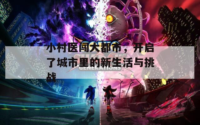 小村医闯大都市，开启了城市里的新生活与挑战