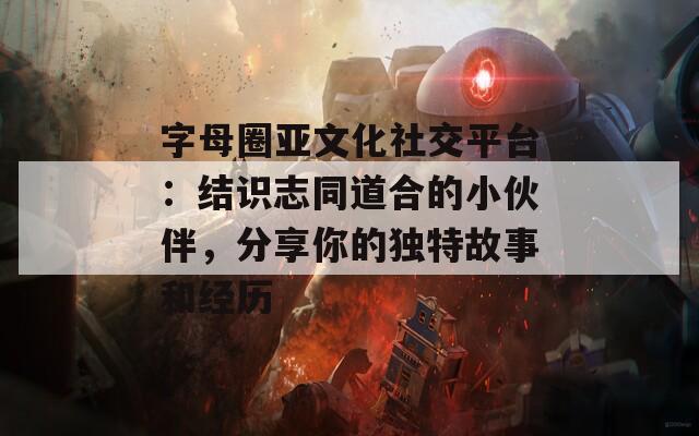 字母圈亚文化社交平台：结识志同道合的小伙伴，分享你的独特故事和经历