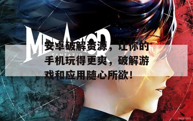 安卓破解资源，让你的手机玩得更爽，破解游戏和应用随心所欲！