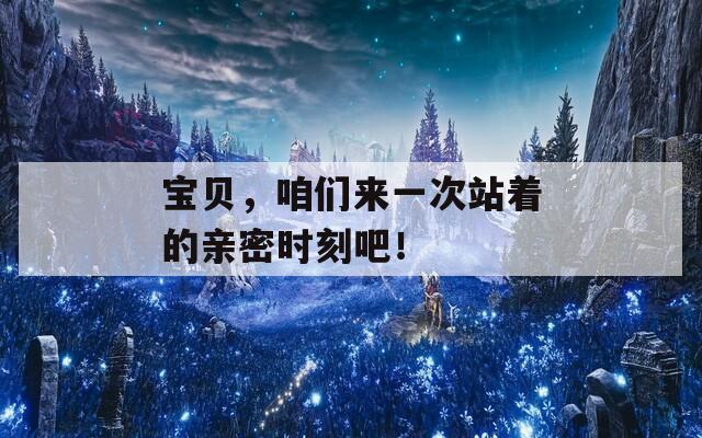 宝贝，咱们来一次站着的亲密时刻吧！