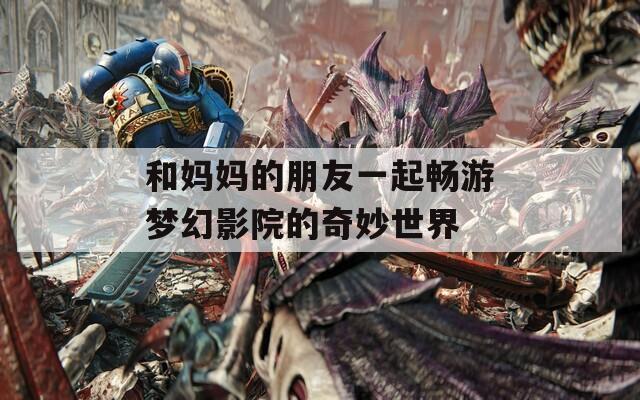 和妈妈的朋友一起畅游梦幻影院的奇妙世界