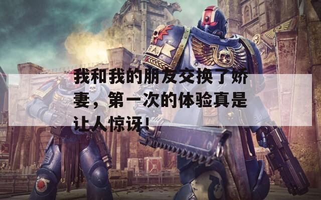 我和我的朋友交换了娇妻，第一次的体验真是让人惊讶！