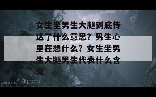 女生坐男生大腿到底传达了什么意思？男生心里在想什么？女生坐男生大腿男生代表什么含义