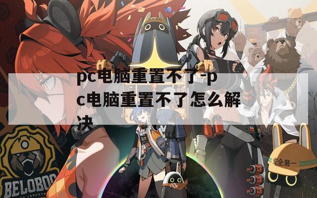 pc电脑重置不了-pc电脑重置不了怎么解决
