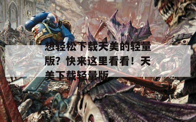 想轻松下载天美的轻量版？快来这里看看！天美下载轻量版