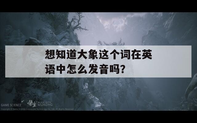 想知道大象这个词在英语中怎么发音吗？