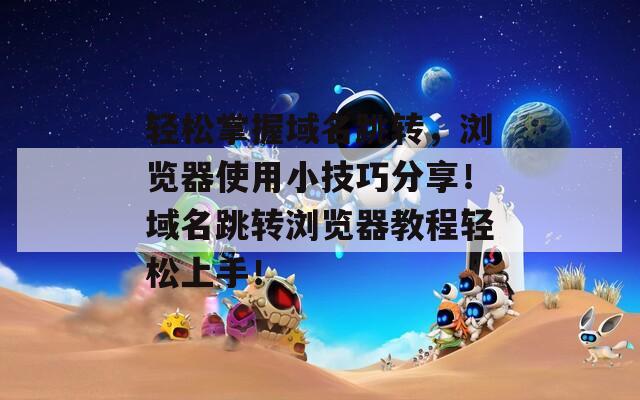 轻松掌握域名跳转，浏览器使用小技巧分享！域名跳转浏览器教程轻松上手！