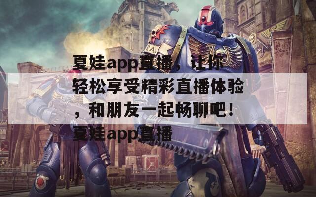 夏娃app直播，让你轻松享受精彩直播体验，和朋友一起畅聊吧！夏娃app直播