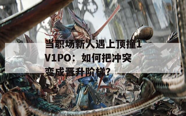 当职场新人遇上顶撞1V1PO：如何把冲突变成晋升阶梯？
