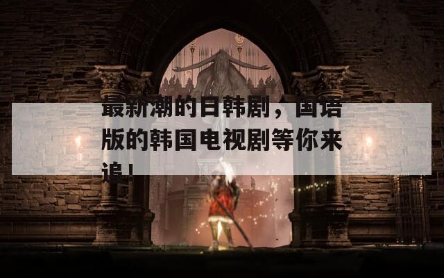 最新潮的日韩剧，国语版的韩国电视剧等你来追！