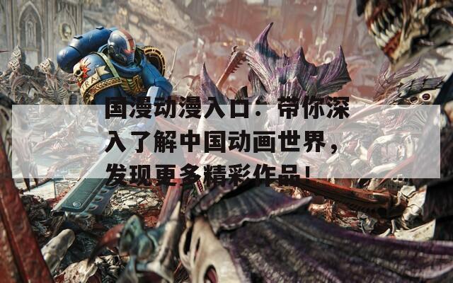 国漫动漫入口：带你深入了解中国动画世界，发现更多精彩作品！