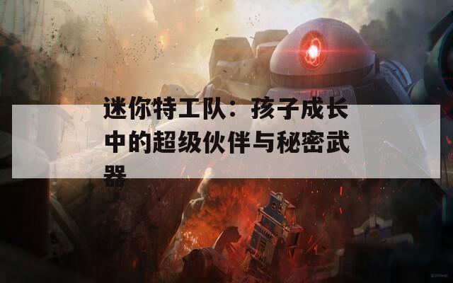 迷你特工队：孩子成长中的超级伙伴与秘密武器